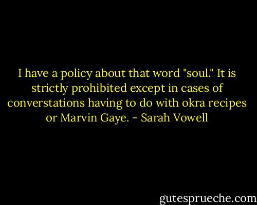 I have a policy about that word "soul." It is strictly prohibited except in cases of converstations having to do with okra recipes or Marvin Gaye. - Sarah Vowell