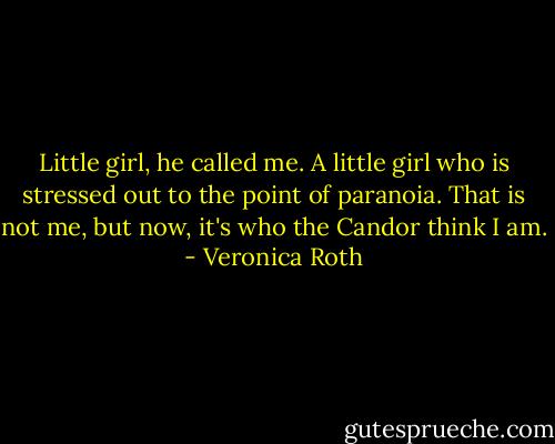 Little girl, he called me. A little girl who is stressed out to the point of paranoia. That is not me, but now, it's who the Candor think I am. - Veronica Roth