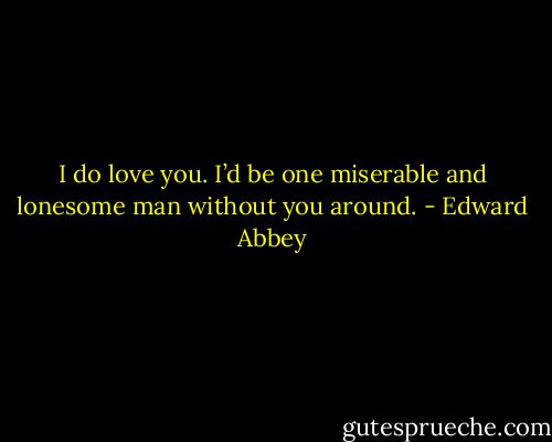I do love you. I’d be one miserable and lonesome man without you around. - Edward Abbey