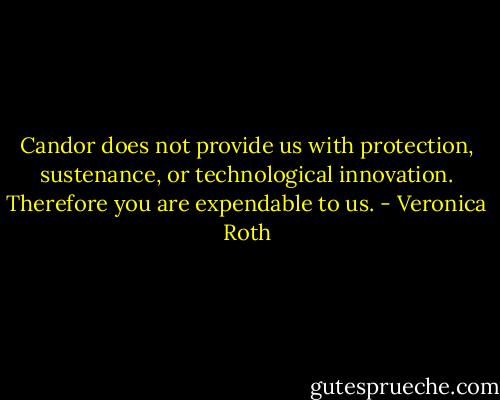 Candor does not provide us with protection, sustenance, or technological innovation. Therefore you are expendable to us. - Veronica Roth