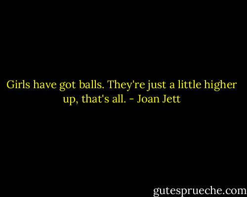 Girls have got balls. They're just a little higher up, that's all. - Joan Jett