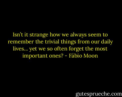 Isn’t it strange how we always seem to remember the trivial things from our daily lives... yet we so often forget the most important ones? - Fábio Moon