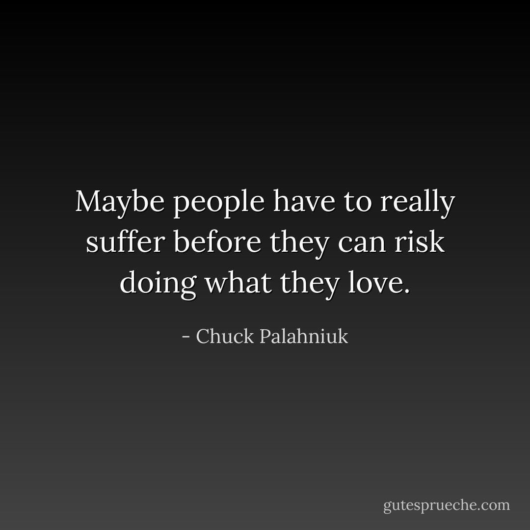 Maybe people have to really suffer before they can risk doing what they love. - Chuck Palahniuk