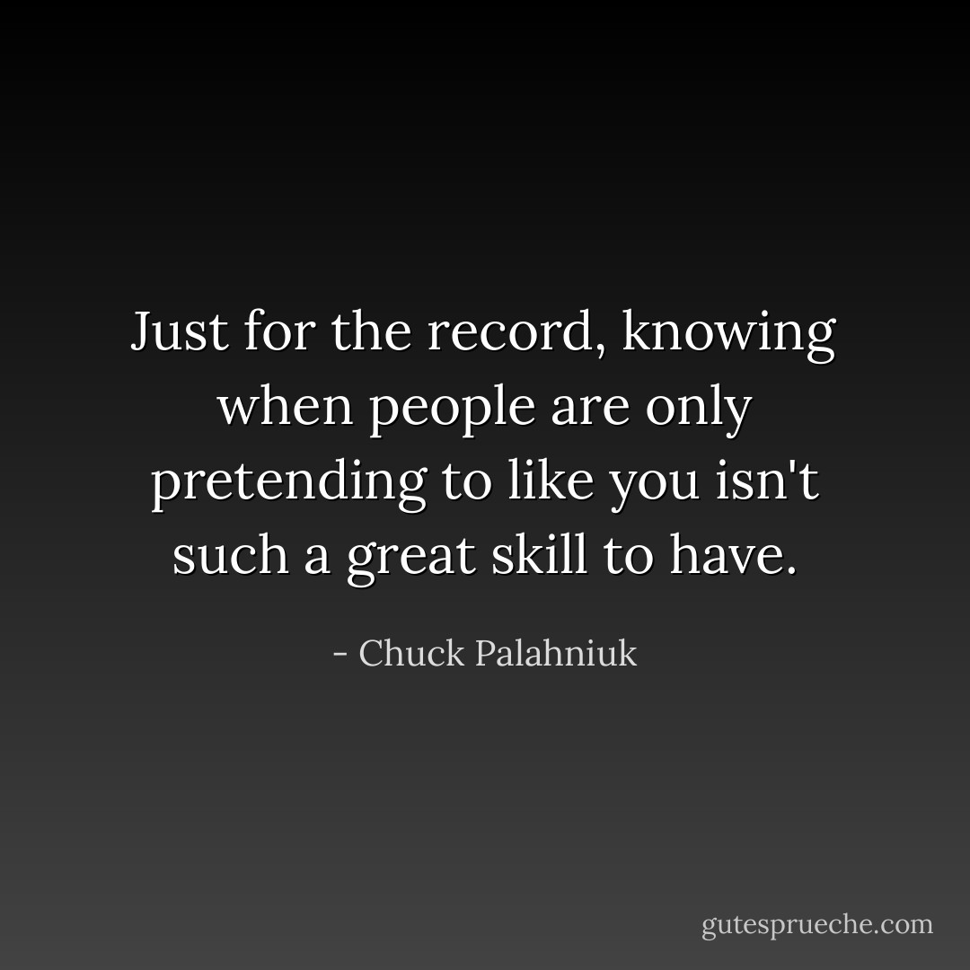 Just for the record, knowing when people are only pretending to like you isn't such a great skill to have. - Chuck Palahniuk