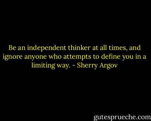Be an independent thinker at all times, and ignore anyone who attempts to define you in a limiting way. - Sherry Argov