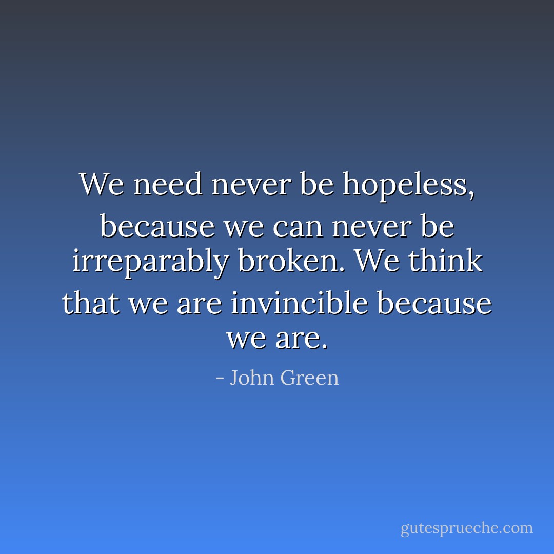 We need never be hopeless, because we can never be irreparably broken. We think that we are invincible because we are. - John Green
