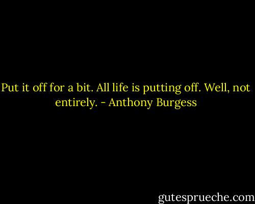 Put it off for a bit. All life is putting off. Well, not entirely. - Anthony Burgess