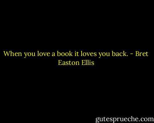 When you love a book it loves you back. - Bret Easton Ellis