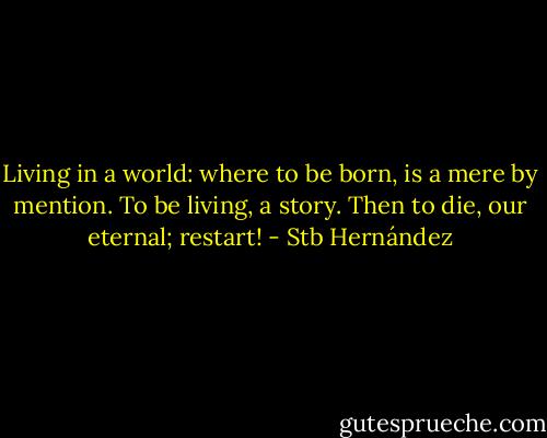Living in a world: where to be born, is a mere by mention. To be living, a story. Then to die, our eternal; restart! - Stb Hernández
