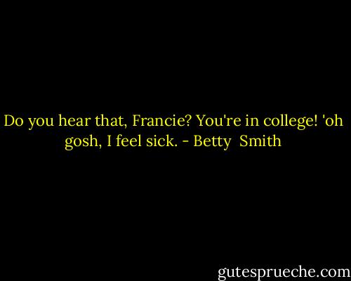 Do you hear that, Francie? You're in college! 'oh gosh, I feel sick. - Betty  Smith