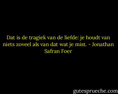 Dat is de tragiek van de liefde: je houdt van niets zoveel als van dat wat je mist. - Jonathan Safran Foer