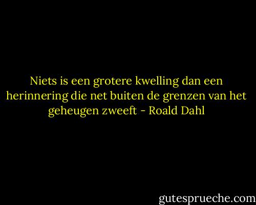 Niets is een grotere kwelling dan een herinnering die net buiten de grenzen van het geheugen zweeft - Roald Dahl
