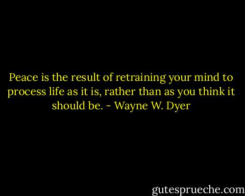Peace is the result of retraining your mind to process life as it is, rather than as you think it should be. - Wayne W. Dyer