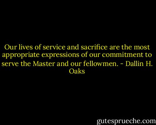 Our lives of service and sacrifice are the most appropriate expressions of our commitment to serve the Master and our fellowmen. - Dallin H. Oaks