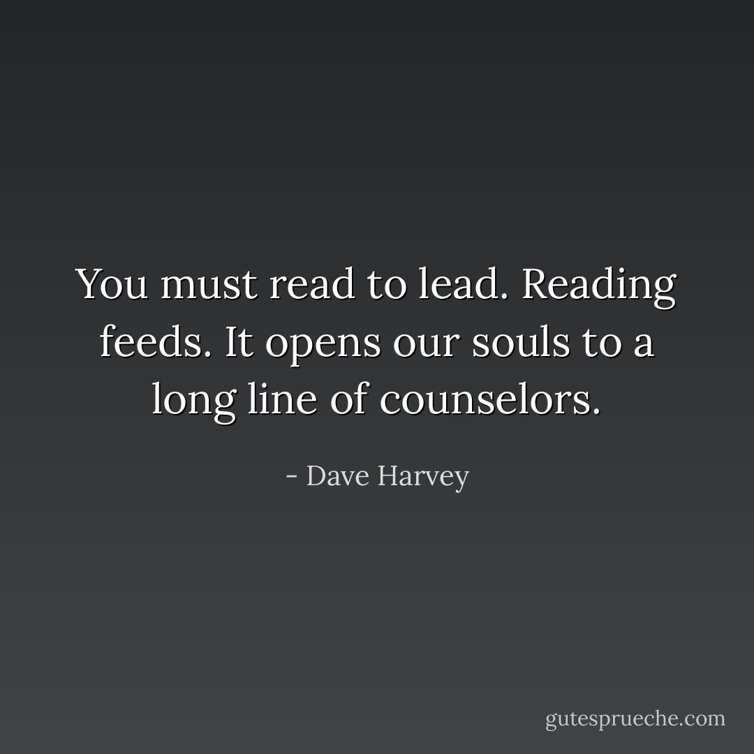 You must read to lead. Reading feeds. It opens our souls to a long line of counselors. - Dave Harvey