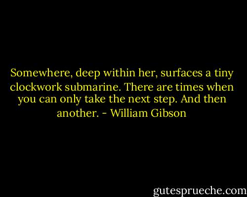 Somewhere, deep within her, surfaces a tiny clockwork submarine. There are times when you can only take the next step. And then another. - William Gibson