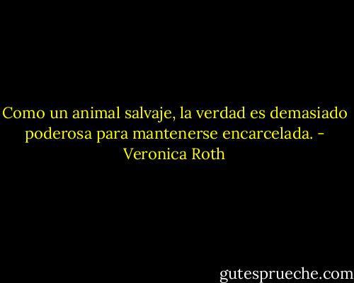 Como un animal salvaje, la verdad es demasiado poderosa para mantenerse encarcelada. - Veronica Roth