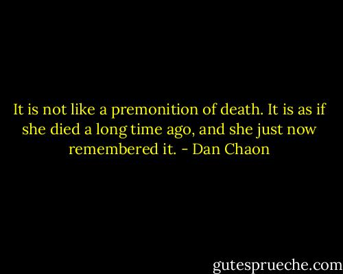 It is not like a premonition of death.<br />It is as if she died a long time ago, and she just now remembered it. - Dan Chaon