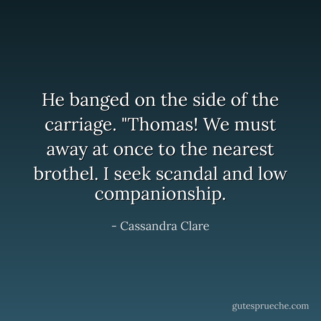 He banged on the side of the carriage. "Thomas! We must away at once to the nearest brothel. I seek scandal and low companionship. - Cassandra Clare