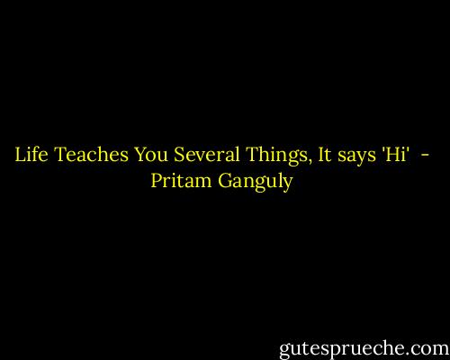 Life Teaches You Several Things,<br />It says 'Hi'  - Pritam Ganguly