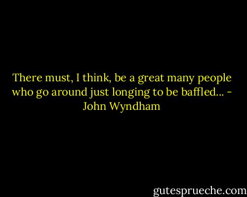 There must, I think, be a great many people who go around just longing to be baffled... - John Wyndham