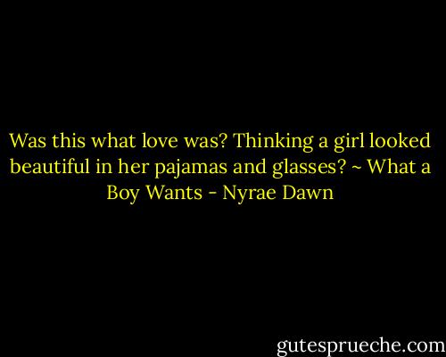 Was this what love was? Thinking a girl looked beautiful in her pajamas and glasses? ~ What a Boy Wants - Nyrae Dawn