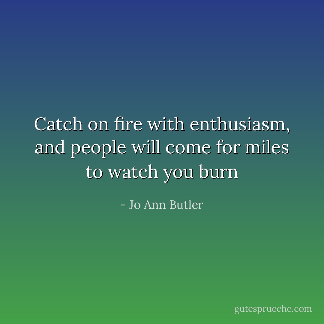 Catch on fire with enthusiasm, and people will come for miles to watch you burn - Jo Ann Butler
