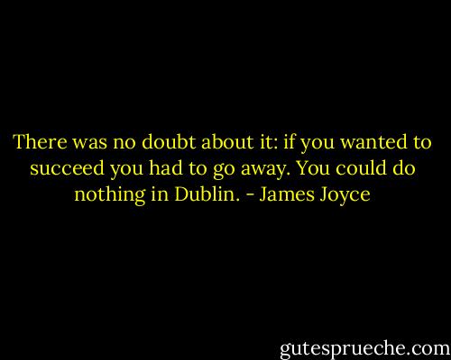 There was no doubt about it: if you wanted to succeed you had to go away. You could do nothing in Dublin. - James Joyce
