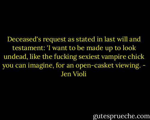 Deceased's request as stated in last will and testament: 'I want to be made up to look undead, like the fucking sexiest vampire chick you can imagine, for an open-casket viewing. - Jen Violi