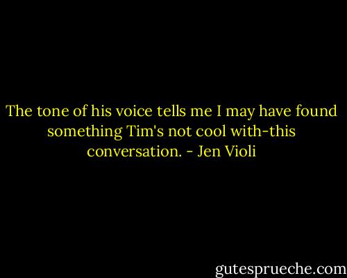 The tone of his voice tells me I may have found something Tim's not cool with-this conversation. - Jen Violi