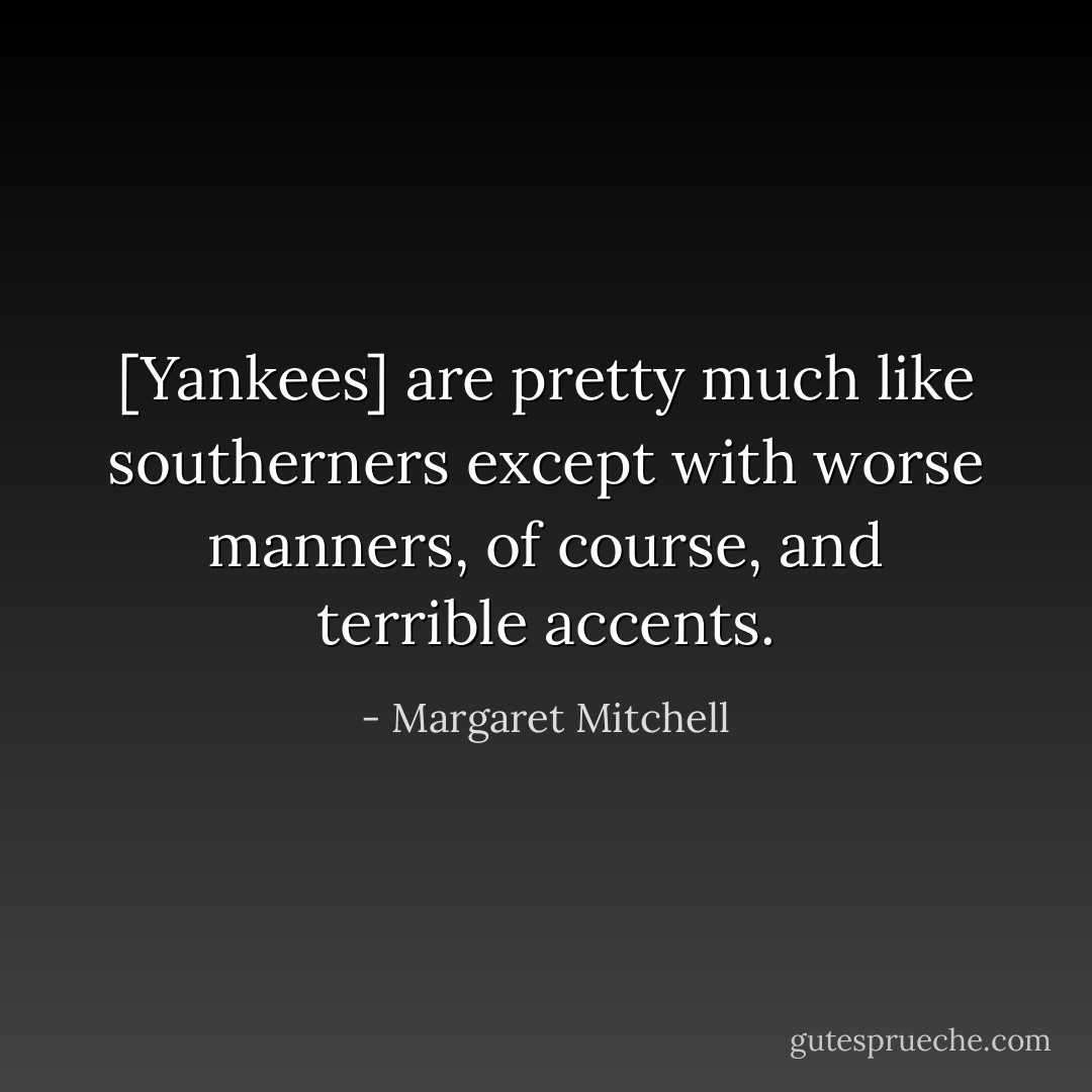 [Yankees] are pretty much like southerners except with worse manners, of course, and terrible accents. - Margaret Mitchell