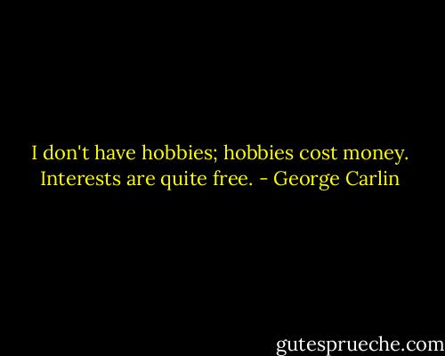 I don't have hobbies; hobbies cost money. Interests are quite free. - George Carlin