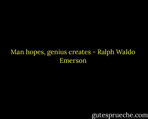 Man hopes, genius creates - Ralph Waldo Emerson