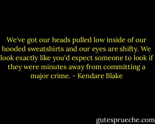 We've got our heads pulled low inside of our hooded sweatshirts and our eyes are shifty. We look exactly like you'd expect someone to look if they were minutes away from committing a major crime. - Kendare Blake
