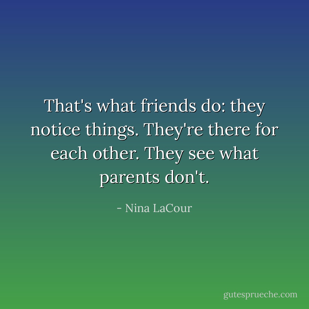 That's what friends do: they notice things. They're there for each other. They see what parents don't. - Nina LaCour