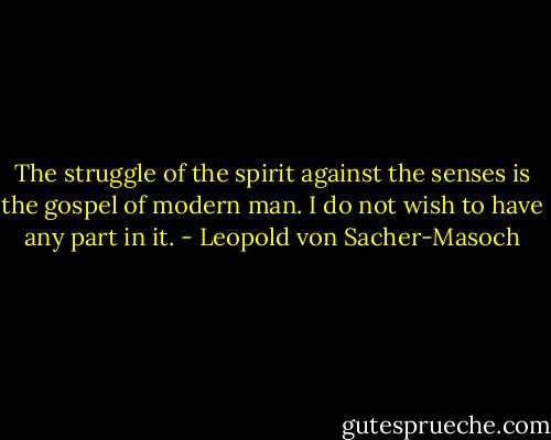 The struggle of the spirit against the senses is the gospel of modern man. I do not wish to have any part in it. - Leopold von Sacher-Masoch