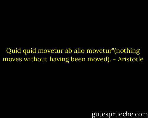 Quid quid movetur ab alio movetur"(nothing moves without having been moved). - Aristotle