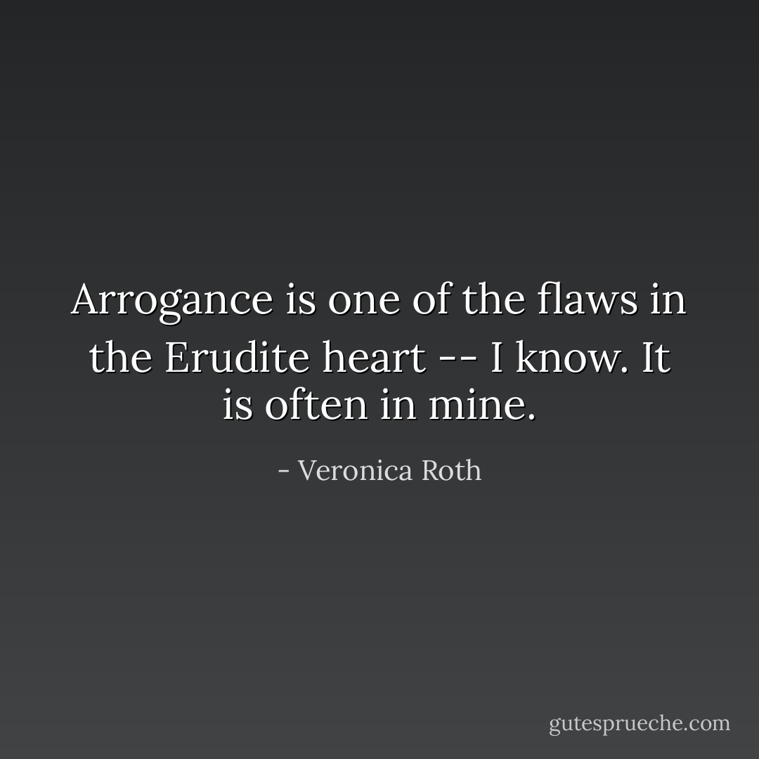Arrogance is one of the flaws in the Erudite heart -- I know. It is often in mine. - Veronica Roth