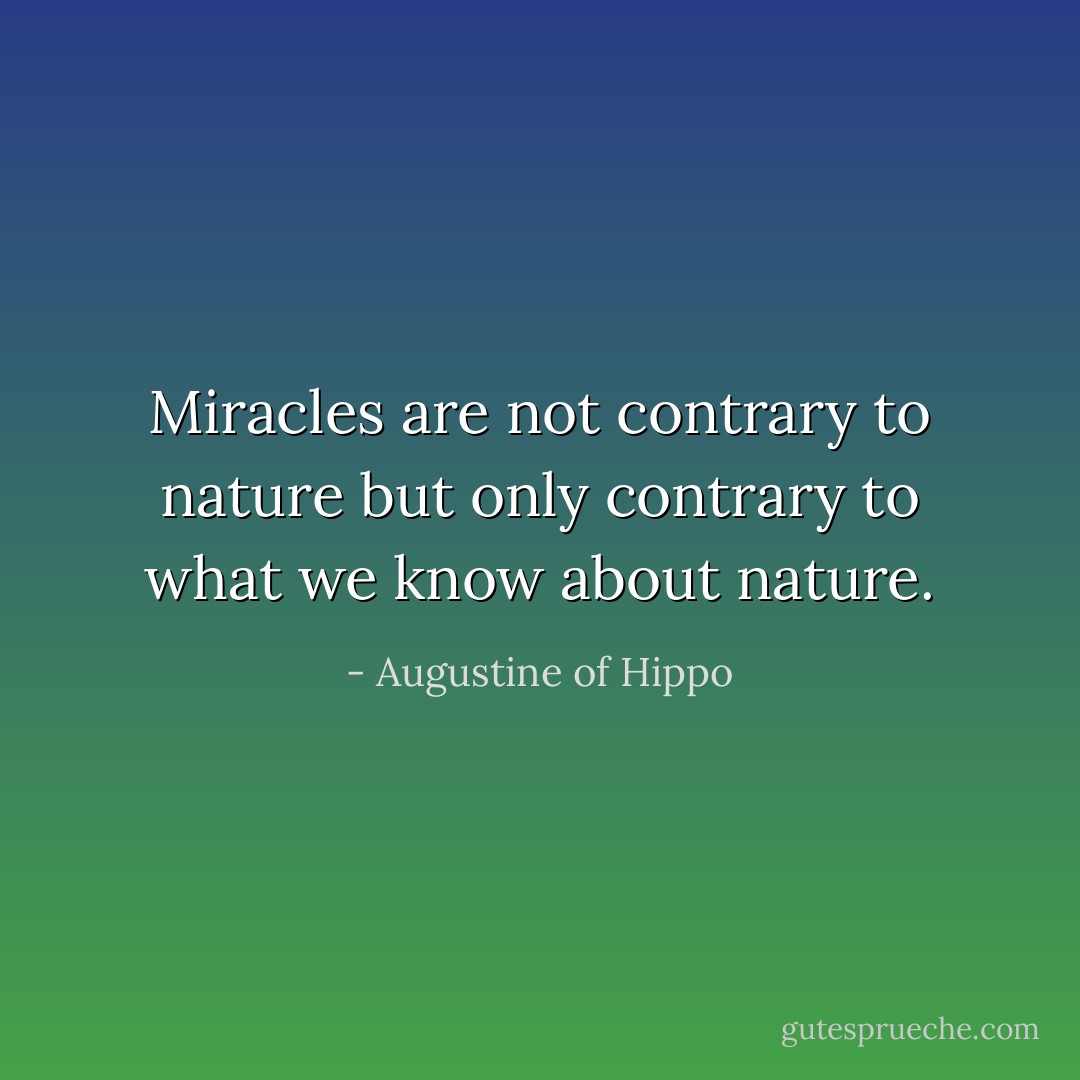 Miracles are not contrary to nature but only contrary to what we know about nature. - Augustine of Hippo