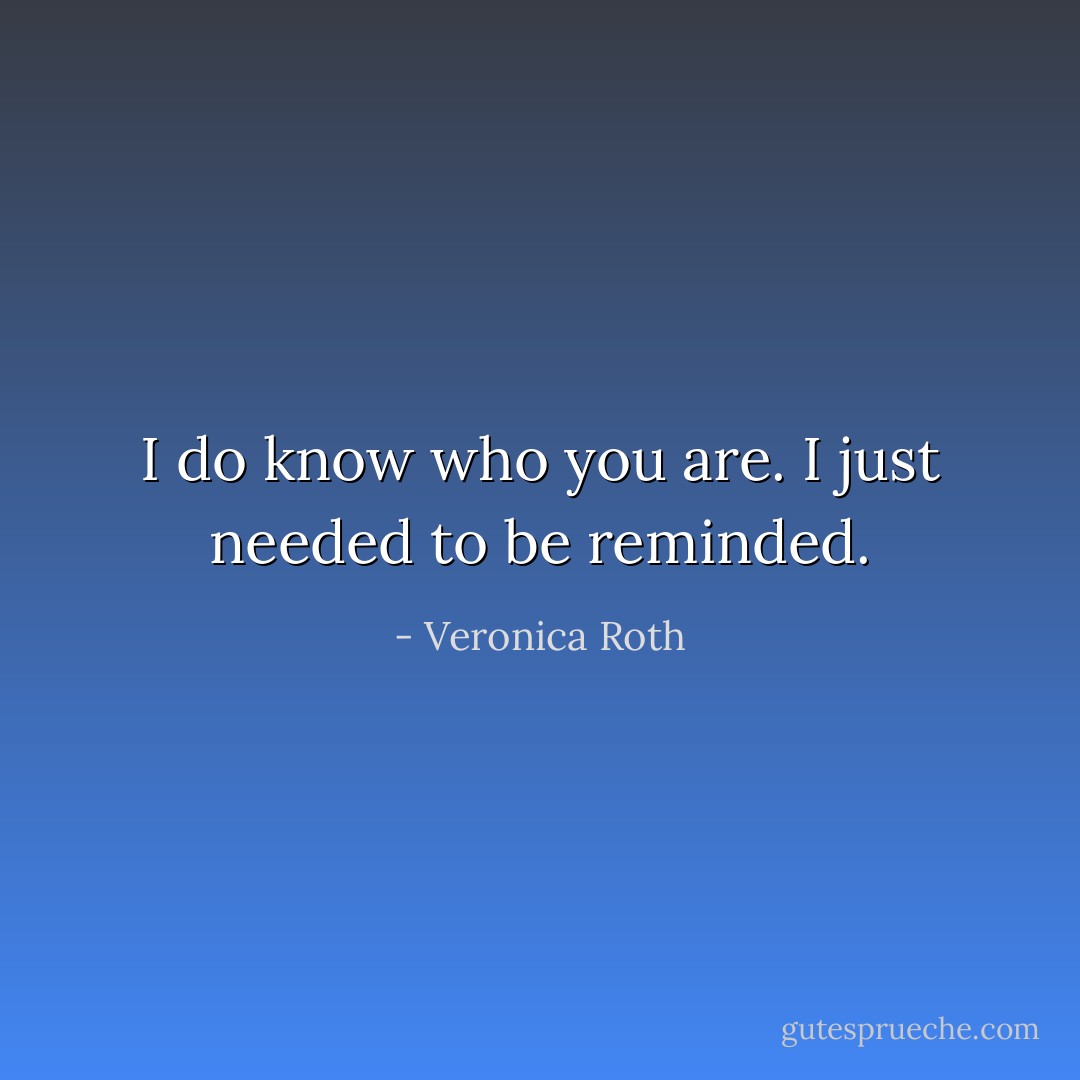 I do know who you are. I just needed to be reminded. - Veronica Roth