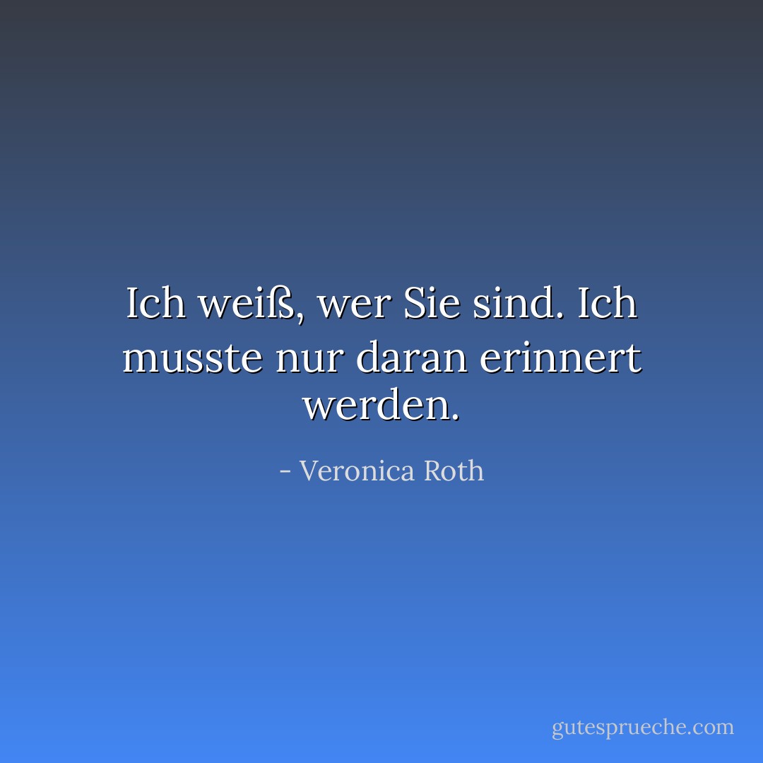 Ich weiß, wer Sie sind. Ich musste nur daran erinnert werden. - Veronica Roth<