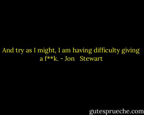 And try as I might, I am having difficulty giving a f**k. - Jon   Stewart