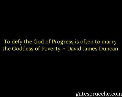 To defy the God of Progress is often to marry the Goddess of Poverty. - David James Duncan