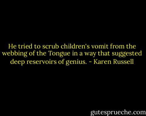 He tried to scrub children's vomit from the webbing of the Tongue in a way that suggested deep reservoirs of genius. - Karen Russell