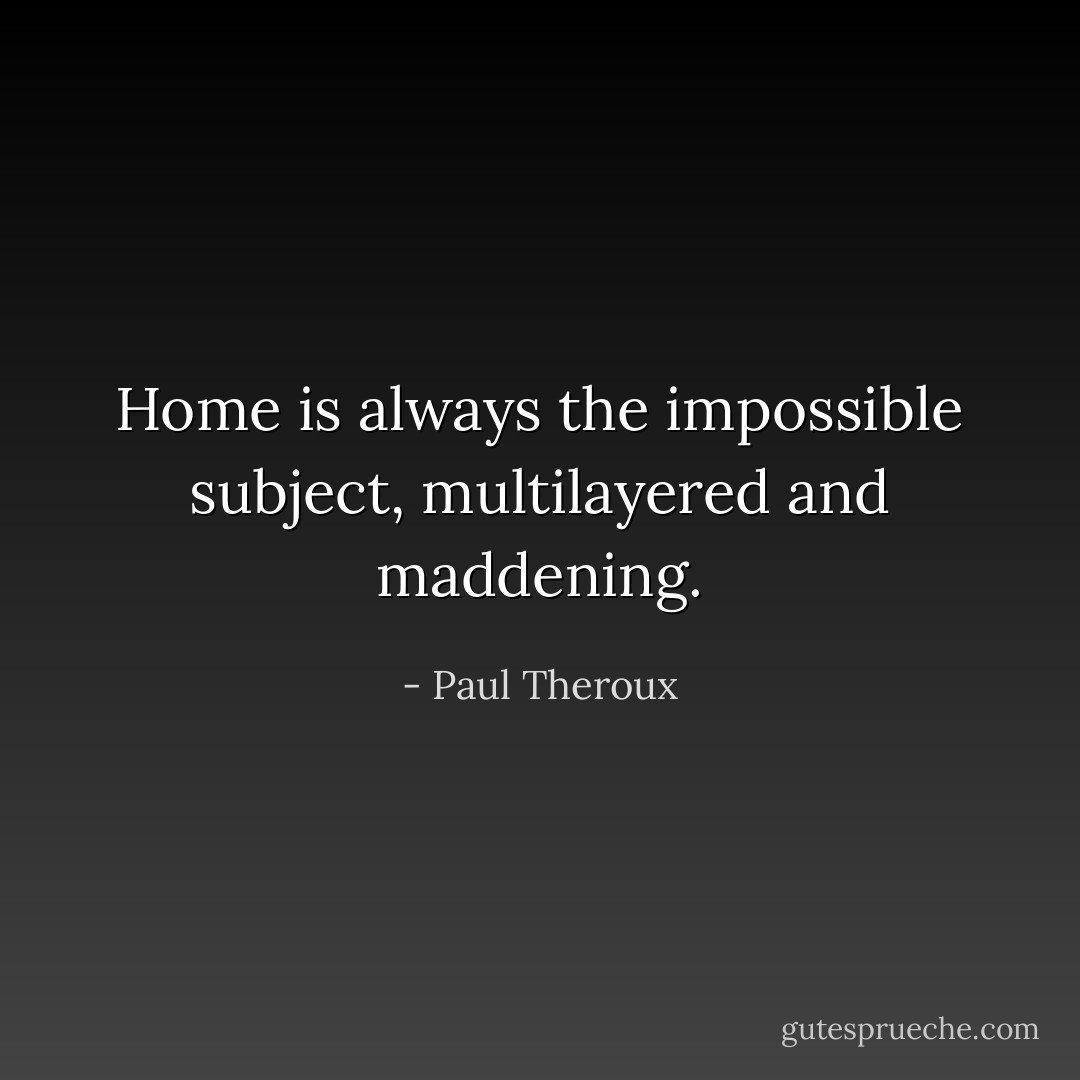 Home is always the impossible subject, multilayered and maddening. - Paul Theroux
