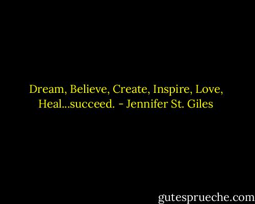 Dream, Believe, Create, Inspire, Love, Heal...succeed. - Jennifer St. Giles