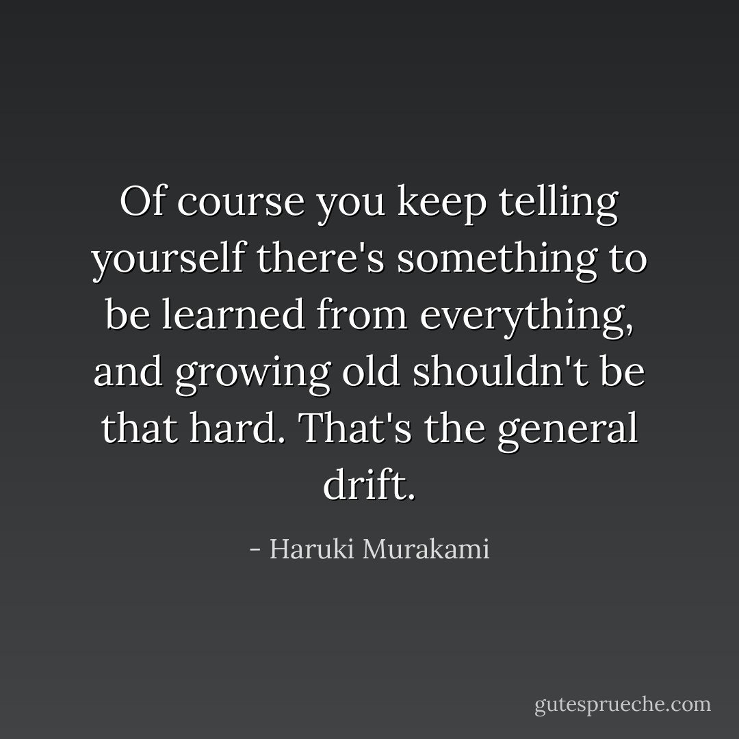 Of course you keep telling yourself there's something to be learned from everything, and growing old shouldn't be that hard. That's the general drift. - Haruki Murakami