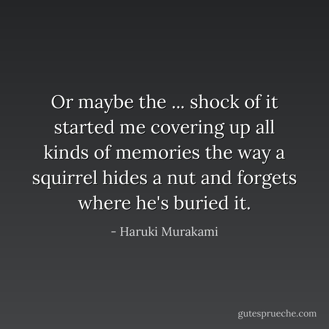 Or maybe the ... shock of it started me covering up all kinds of memories the way a squirrel hides a nut and forgets where he's buried it. - Haruki Murakami