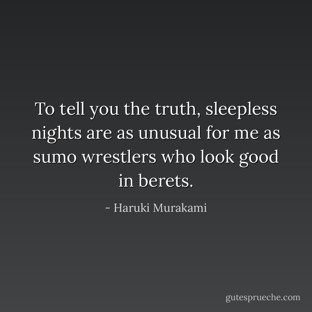 To tell you the truth, sleepless nights are as unusual for me as sumo wrestlers who look good in berets. - Haruki Murakami