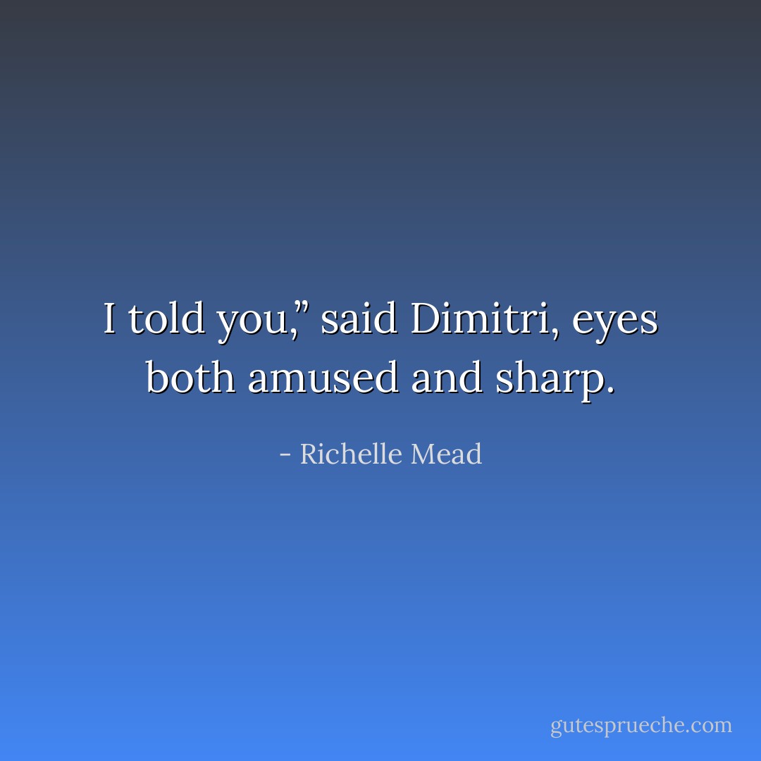 I told you,” said Dimitri, eyes both amused and sharp. - Richelle Mead